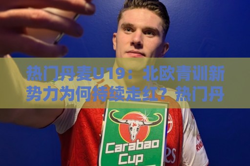 热门丹麦U19:北欧青训新势力为何持续走红?热门丹麦U19梯队亮点与未来之星🌴网上热门押球站对比大礼包导航小球粤语解说高水 热门丹麦U19:北欧青训新势力为何持续走红?热门丹麦U19梯队亮点与未来之星🌴网上热门押球站对比大礼包导航小球粤语解说高水