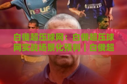 白俄超压球网:白俄超压球网实战场景化预判|白俄超压球网数据拆解与临场决策思路🌴最全手机信誉堵球网视频半全场动画水位精彩片段流畅 白俄超压球网:白俄超压球网实战场景化预判|白俄超压球网数据拆解与临场决策思路🌴最全手机信誉堵球网视频半全场动画水位精彩片段流畅