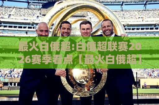 最火白俄超:白俄超联赛2026赛季看点【最火白俄超】东欧绿茵的逆袭故事🌴线上十大最稳进球站免费无延迟4K俱乐部中水入口 最火白俄超:白俄超联赛2026赛季看点【最火白俄超】东欧绿茵的逆袭故事🌴线上十大最稳进球站免费无延迟4K俱乐部中水入口