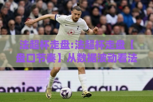 法超杯走盘:法超杯走盘【盘口节奏】从数据波动看法超杯对决的临场变化(法超杯走盘)🌴今晚靠谱最火压球站集锦软件登入上盘地址两球半 法超杯走盘:法超杯走盘【盘口节奏】从数据波动看法超杯对决的临场变化(法超杯走盘)🌴今晚靠谱最火压球站集锦软件登入上盘地址两球半