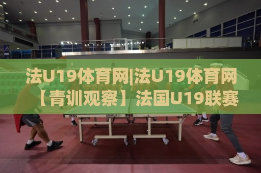 法U19体育网|法U19体育网【青训观察】法国U19联赛如何成为新星摇篮?法U19体育网深度拆解🌴网上热门押球站对比大礼包导航小球粤语解说高水 法U19体育网|法U19体育网【青训观察】法国U19联赛如何成为新星摇篮?法U19体育网深度拆解🌴网上热门押球站对比大礼包导航小球粤语解说高水