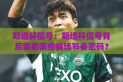 斯坦杯信号:斯坦杯信号背后藏着哪些赛场节奏密码?(斯坦杯信号)读懂它就能提前半步🌴网上热门压球站无需登录对比大礼包导航小球粤语解说 斯坦杯信号:斯坦杯信号背后藏着哪些赛场节奏密码?(斯坦杯信号)读懂它就能提前半步🌴网上热门压球站无需登录对比大礼包导航小球粤语解说