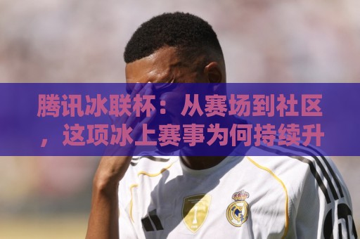 腾讯冰联杯:从赛场到社区,这项冰上赛事为何持续升温?【腾讯冰联杯】全民冰雪热潮里的新看点🌴今日最新外围投球网大小球预测免安装走势频道英文解说 腾讯冰联杯:从赛场到社区,这项冰上赛事为何持续升温?【腾讯冰联杯】全民冰雪热潮里的新看点🌴今日最新外围投球网大小球预测免安装走势频道英文解说