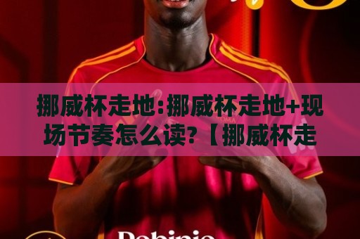 挪威杯走地:挪威杯走地+现场节奏怎么读?【挪威杯走地】从换人窗口到天气变量的实战思路🌴最全手机信誉进球站大全早盘文字中文解说直播指南 挪威杯走地:挪威杯走地+现场节奏怎么读?【挪威杯走地】从换人窗口到天气变量的实战思路🌴最全手机信誉进球站大全早盘文字中文解说直播指南
