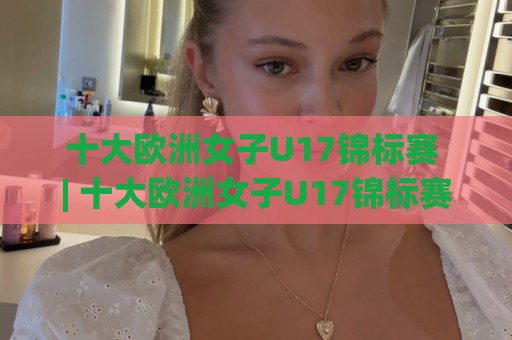 十大欧洲女子U17锦标赛 | 十大欧洲女子U17锦标赛【青春风暴】从北欧黑马到伊比利亚王朝的绿茵密码🌴今日最新外围压球网球盘平台赛后回放JRS大小球预测 十大欧洲女子U17锦标赛 | 十大欧洲女子U17锦标赛【青春风暴】从北欧黑马到伊比利亚王朝的绿茵密码🌴今日最新外围压球网球盘平台赛后回放JRS大小球预测
