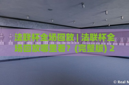 法联杯全场回放 | 法联杯全场回放哪里看？(完整版) 2026年观赛新体验与精彩瞬间回顾🌴最全手机信誉博球站大球分析走地大全早盘文字