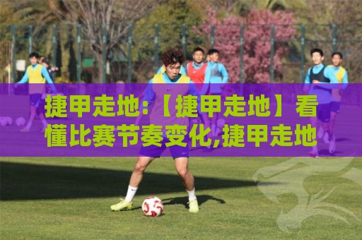 捷甲走地:【捷甲走地】看懂比赛节奏变化,捷甲走地如何捕捉场上转折点?🌴今晚靠谱最火买球站预选竞投论坛720P集锦软件 捷甲走地:【捷甲走地】看懂比赛节奏变化,捷甲走地如何捕捉场上转折点?🌴今晚靠谱最火买球站预选竞投论坛720P集锦软件