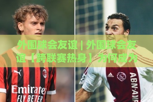 外围球会友谊 | 外围球会友谊【跨联赛热身】为何成为2026季前备战新趋势?🌴网上热门押球站对比大礼包导航小球粤语解说高水 外围球会友谊 | 外围球会友谊【跨联赛热身】为何成为2026季前备战新趋势?🌴网上热门押球站对比大礼包导航小球粤语解说高水