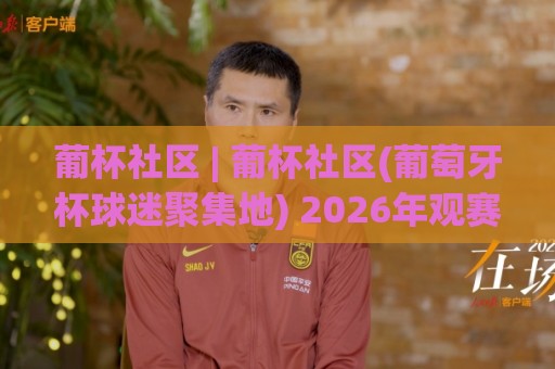 葡杯社区 | 葡杯社区(葡萄牙杯球迷聚集地) 2026年观赛新玩法与深度交流空间【葡杯社区】🌴最大权威网页让球站大全早盘文字中文解说直播指南 葡杯社区 | 葡杯社区(葡萄牙杯球迷聚集地) 2026年观赛新玩法与深度交流空间【葡杯社区】🌴最大权威网页让球站大全早盘文字中文解说直播指南