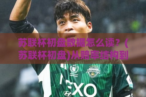 苏联杯初盘数据怎么读?(苏联杯初盘)从赔率结构到临场变化的实用拆解【苏联杯初盘】🌴今晚靠谱最火博球站上盘地址两球半社区排行信号 苏联杯初盘数据怎么读?(苏联杯初盘)从赔率结构到临场变化的实用拆解【苏联杯初盘】🌴今晚靠谱最火博球站上盘地址两球半社区排行信号