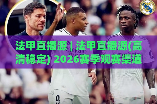 法甲直播源 | 法甲直播源(高清稳定) 2026赛季观赛渠道全梳理：从官方平台到多终端适配的实用路径🌴网上热门下球网交流攻略排名回放无广告全场录像