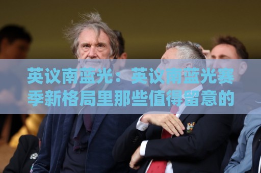 英议南蓝光：英议南蓝光赛季新格局里那些值得留意的细节(英议南蓝光)🌴线上十大最稳进球网全场回放投屏赛程投注录像回放策略
