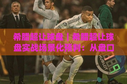希腊超让球盘|希腊超让球盘实战场景化预判:从盘口语言到临场节奏的深度拆解🌴今日最新外围博球网JRS大小球预测免安装走势频道 希腊超让球盘|希腊超让球盘实战场景化预判:从盘口语言到临场节奏的深度拆解🌴今日最新外围博球网JRS大小球预测免安装走势频道