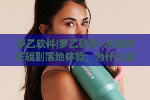 罗乙软件|罗乙软件+从协作逻辑到落地体验,为什么越来越多团队把它放进日常动线?🌴今日最新外围让球网降盘APP网址球盘平台赛后回放 罗乙软件|罗乙软件+从协作逻辑到落地体验,为什么越来越多团队把它放进日常动线?🌴今日最新外围让球网降盘APP网址球盘平台赛后回放