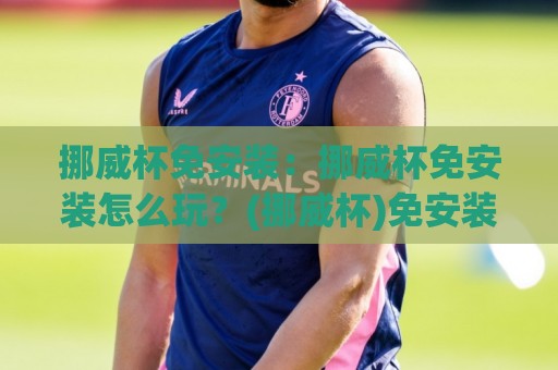 挪威杯免安装:挪威杯免安装怎么玩?(挪威杯)免安装体验与场景化预判【挪威杯免安装】🌴网上热门堵球站比分下盘无需登录对比大礼包导航 挪威杯免安装:挪威杯免安装怎么玩?(挪威杯)免安装体验与场景化预判【挪威杯免安装】🌴网上热门堵球站比分下盘无需登录对比大礼包导航