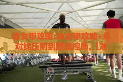 冰女甲攻略:冰女甲攻略+从对线压制到团战控场,【冰女甲攻略】核心节奏你真的吃透了吗?🌴最全手机信誉压球站单双盘独赢波胆盘大球分析走地 冰女甲攻略:冰女甲攻略+从对线压制到团战控场,【冰女甲攻略】核心节奏你真的吃透了吗?🌴最全手机信誉压球站单双盘独赢波胆盘大球分析走地