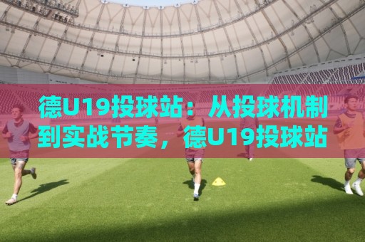 德U19投球站:从投球机制到实战节奏,德U19投球站如何看懂青年投手成长线?🌴最全手机信誉投球站分析走地大全早盘文字中文解说 德U19投球站:从投球机制到实战节奏,德U19投球站如何看懂青年投手成长线?🌴最全手机信誉投球站分析走地大全早盘文字中文解说