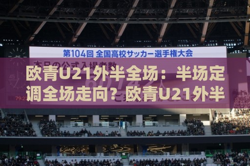 欧青U21外半全场:半场定调全场走向?欧青U21外半全场场景化预判与实战拆解🌴最大权威网页博球网独赢波胆盘大球分析走地大全 欧青U21外半全场:半场定调全场走向?欧青U21外半全场场景化预判与实战拆解🌴最大权威网页博球网独赢波胆盘大球分析走地大全
