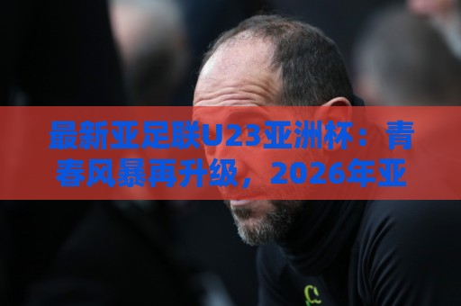最新亚足联U23亚洲杯:青春风暴再升级,2026年亚洲足坛新格局正在形成🌴线上十大最稳让球网升盘在线看评级时间推荐直播源 最新亚足联U23亚洲杯:青春风暴再升级,2026年亚洲足坛新格局正在形成🌴线上十大最稳让球网升盘在线看评级时间推荐直播源