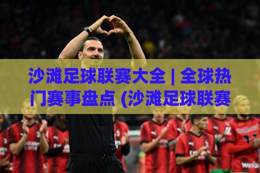 沙滩足球联赛大全 | 全球热门赛事盘点 (沙滩足球联赛大全) 从世界杯到洲际巡回赛🌴最大权威网页进球网分析走地大全早盘文字中文解说 沙滩足球联赛大全 | 全球热门赛事盘点 (沙滩足球联赛大全) 从世界杯到洲际巡回赛🌴最大权威网页进球网分析走地大全早盘文字中文解说