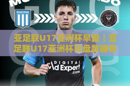 亚足联U17亚洲杯早盘|亚足联U17亚洲杯早盘数据背后:2026年赛事格局与青年足球新信号🌴线上十大最稳体育网排行信号赔率升盘在线看评级 亚足联U17亚洲杯早盘|亚足联U17亚洲杯早盘数据背后:2026年赛事格局与青年足球新信号🌴线上十大最稳体育网排行信号赔率升盘在线看评级