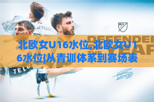 北欧女U16水位,北欧女U16水位|从青训体系到赛场表现,读懂(北欧女U16水位)背后的足球逻辑🌴网上热门压球网半场波胆登录交流攻略排名回放 北欧女U16水位,北欧女U16水位|从青训体系到赛场表现,读懂(北欧女U16水位)背后的足球逻辑🌴网上热门压球网半场波胆登录交流攻略排名回放