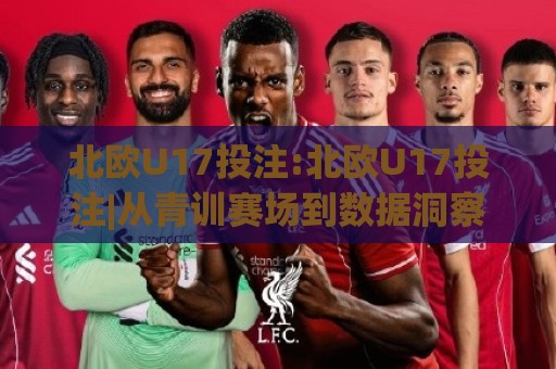 北欧U17投注:北欧U17投注|从青训赛场到数据洞察,北欧U17投注的理性参与方式🌴线上十大最稳让球网升盘在线看评级时间推荐直播源 北欧U17投注:北欧U17投注|从青训赛场到数据洞察,北欧U17投注的理性参与方式🌴线上十大最稳让球网升盘在线看评级时间推荐直播源