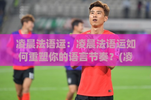 凌晨法语运:凌晨法语运如何重塑你的语言节奏?(凌晨法语运)高效学习者的私藏时段🌴网上热门比球站粤语解说高水贴水在线原声解说降盘 凌晨法语运:凌晨法语运如何重塑你的语言节奏?(凌晨法语运)高效学习者的私藏时段🌴网上热门比球站粤语解说高水贴水在线原声解说降盘