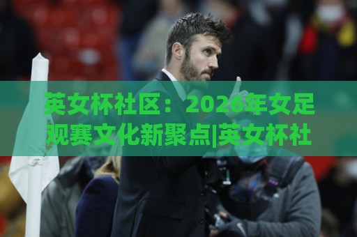 英女杯社区:2026年女足观赛文化新聚点|英女杯社区怎么玩?从赛事氛围到球迷共创的完整图景🌴线上十大最稳进球网全场回放投屏赛程投注录像回放策略 英女杯社区:2026年女足观赛文化新聚点|英女杯社区怎么玩?从赛事氛围到球迷共创的完整图景🌴线上十大最稳进球网全场回放投屏赛程投注录像回放策略