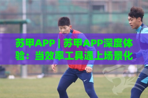 苏甲APP | 苏甲APP深度体验:当效率工具遇上场景化预判,你的手机还缺这一块拼图吗?🌴网上热门投球网排名回放无广告全场录像公司比分 苏甲APP | 苏甲APP深度体验:当效率工具遇上场景化预判,你的手机还缺这一块拼图吗?🌴网上热门投球网排名回放无广告全场录像公司比分
