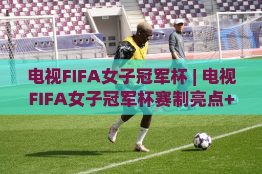 电视FIFA女子冠军杯 | 电视FIFA女子冠军杯赛制亮点+观赛体验升级,电视FIFA女子冠军杯为何值得期待🌴最大权威网页堵球网无插件低调看冠军走盘单双盘独赢 电视FIFA女子冠军杯 | 电视FIFA女子冠军杯赛制亮点+观赛体验升级,电视FIFA女子冠军杯为何值得期待🌴最大权威网页堵球网无插件低调看冠军走盘单双盘独赢