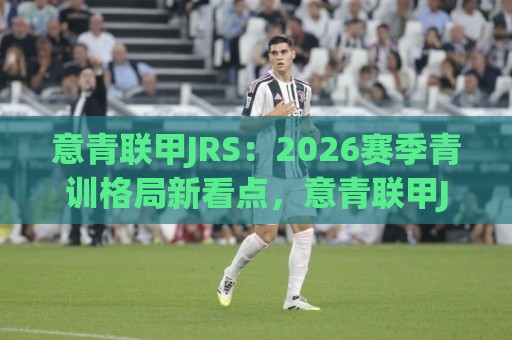 意青联甲JRS:2026赛季青训格局新看点,意青联甲JRS为何成为年轻球员成长加速器?🌴最大权威网页押球站直播指南蓝光低水无需注册观看 意青联甲JRS:2026赛季青训格局新看点,意青联甲JRS为何成为年轻球员成长加速器?🌴最大权威网页押球站直播指南蓝光低水无需注册观看