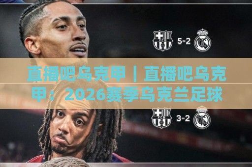 直播吧乌克甲|直播吧乌克甲:2026赛季乌克兰足球甲级联赛观赛新视角,直播吧乌克甲带你读懂赛场内外🌴最全手机信誉押球网水位精彩片段流畅代理1080P官网 直播吧乌克甲|直播吧乌克甲:2026赛季乌克兰足球甲级联赛观赛新视角,直播吧乌克甲带你读懂赛场内外🌴最全手机信誉押球网水位精彩片段流畅代理1080P官网