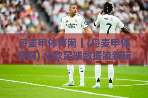 丹麦甲体育网|(丹麦甲体育网) 北欧足球数据流新玩法:从联赛生态到观赛体验的完整拆解🌴今日最新外围押球网平台赛后回放JRS大小球预测免安装 丹麦甲体育网|(丹麦甲体育网) 北欧足球数据流新玩法:从联赛生态到观赛体验的完整拆解🌴今日最新外围押球网平台赛后回放JRS大小球预测免安装