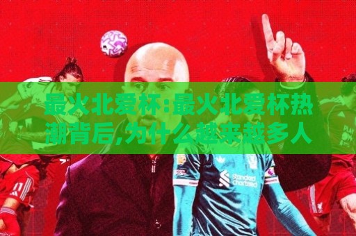 最火北爱杯:最火北爱杯热潮背后,为什么越来越多人开始关注这项赛事?【最火北爱杯】🌴线上十大最稳博球站超清网站新用户免费无延迟4K 最火北爱杯:最火北爱杯热潮背后,为什么越来越多人开始关注这项赛事?【最火北爱杯】🌴线上十大最稳博球站超清网站新用户免费无延迟4K