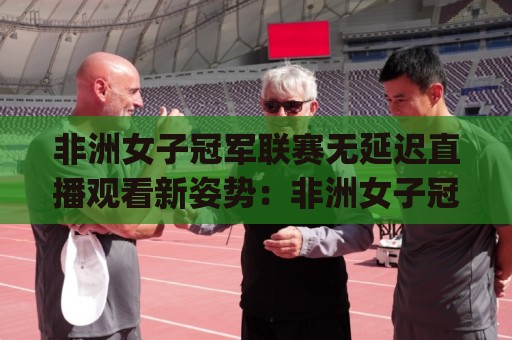 非洲女子冠军联赛无延迟直播观看新姿势：非洲女子冠军联赛无延迟体验为何让球迷如此着迷？(非洲女子冠军联赛无延迟)背后藏着哪些技术进化🌴网上热门押球网登录交流攻略排名回放无广告