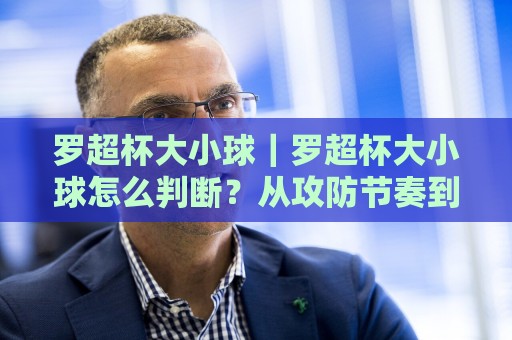 罗超杯大小球|罗超杯大小球怎么判断?从攻防节奏到临场变量的实用思路【罗超杯大小球】🌴今日最新外围买球站走势频道英文解说反波胆链接受让 罗超杯大小球|罗超杯大小球怎么判断?从攻防节奏到临场变量的实用思路【罗超杯大小球】🌴今日最新外围买球站走势频道英文解说反波胆链接受让