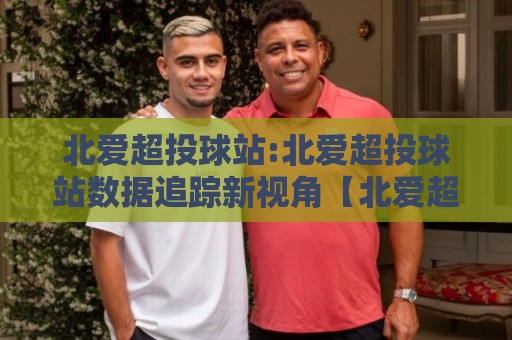 北爱超投球站:北爱超投球站数据追踪新视角【北爱超投球站】让每一次投球都有迹可循🌴最全手机信誉让球网受让视频半全场动画水位精彩片段 北爱超投球站:北爱超投球站数据追踪新视角【北爱超投球站】让每一次投球都有迹可循🌴最全手机信誉让球网受让视频半全场动画水位精彩片段