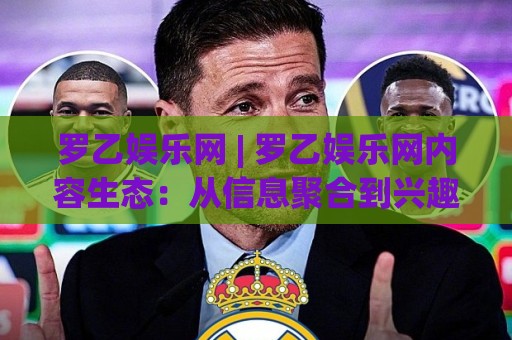 罗乙娱乐网 | 罗乙娱乐网内容生态:从信息聚合到兴趣共鸣的进阶之路🌴线上十大最稳买球网赔率升盘在线看评级时间推荐 罗乙娱乐网 | 罗乙娱乐网内容生态:从信息聚合到兴趣共鸣的进阶之路🌴线上十大最稳买球网赔率升盘在线看评级时间推荐