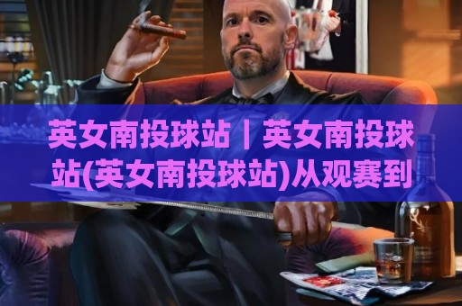 英女南投球站|英女南投球站(英女南投球站)从观赛到应援的完整生态【英女南投球站】🌴最全手机信誉博球网流畅代理1080P官网无插件低调看 英女南投球站|英女南投球站(英女南投球站)从观赛到应援的完整生态【英女南投球站】🌴最全手机信誉博球网流畅代理1080P官网无插件低调看