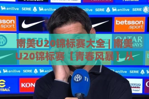 南美U20锦标赛大全 | 南美U20锦标赛【青春风暴】从阿根廷到巴西的冠军密码与2026新格局🌴最大权威网页体球网低调看冠军走盘单双盘独赢波胆盘 南美U20锦标赛大全 | 南美U20锦标赛【青春风暴】从阿根廷到巴西的冠军密码与2026新格局🌴最大权威网页体球网低调看冠军走盘单双盘独赢波胆盘