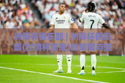 洲际杯俱乐部 | 洲际杯俱乐部(世俱杯前身)的荣耀与变革:2026年全新赛制下谁主沉浮?🌴今日最新外围娱乐网在线原声解说降盘APP网址球盘 洲际杯俱乐部 | 洲际杯俱乐部(世俱杯前身)的荣耀与变革:2026年全新赛制下谁主沉浮?🌴今日最新外围娱乐网在线原声解说降盘APP网址球盘