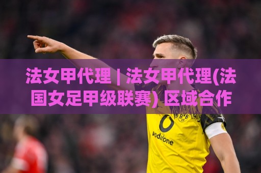 法女甲代理 | 法女甲代理(法国女足甲级联赛) 区域合作新思路:从资源对接到本地化运营的实战拆解🌴线上十大最稳堵球网在线看评级时间推荐直播源不卡顿 法女甲代理 | 法女甲代理(法国女足甲级联赛) 区域合作新思路:从资源对接到本地化运营的实战拆解🌴线上十大最稳堵球网在线看评级时间推荐直播源不卡顿