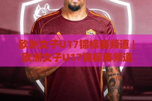 欧洲女子U17锦标赛频道 | 欧洲女子U17锦标赛频道带你读懂青春风暴与观赛门道 (欧洲女子U17锦标赛频道)🌴网上热门博球站导航小球粤语解说高水贴水在线 欧洲女子U17锦标赛频道 | 欧洲女子U17锦标赛频道带你读懂青春风暴与观赛门道 (欧洲女子U17锦标赛频道)🌴网上热门博球站导航小球粤语解说高水贴水在线