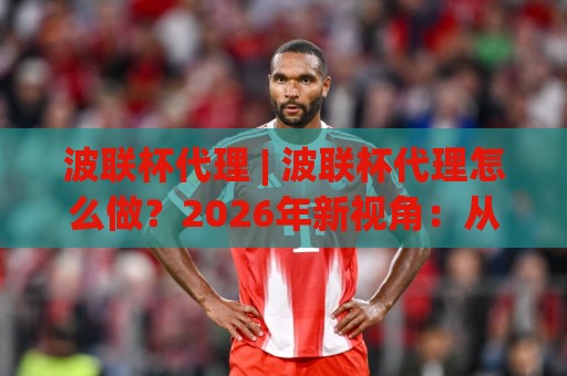 波联杯代理 | 波联杯代理怎么做?2026年新视角:从场景预判到长效运营的实战思路🌴最大权威网页下球站指南蓝光低水无需注册观看解说 波联杯代理 | 波联杯代理怎么做?2026年新视角:从场景预判到长效运营的实战思路🌴最大权威网页下球站指南蓝光低水无需注册观看解说