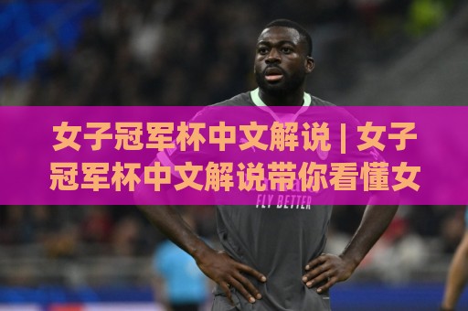 女子冠军杯中文解说 | 女子冠军杯中文解说带你看懂女足顶级对决，2026赛季观赛新体验🌴今晚靠谱最火下球站登入上盘地址两球半社区排行