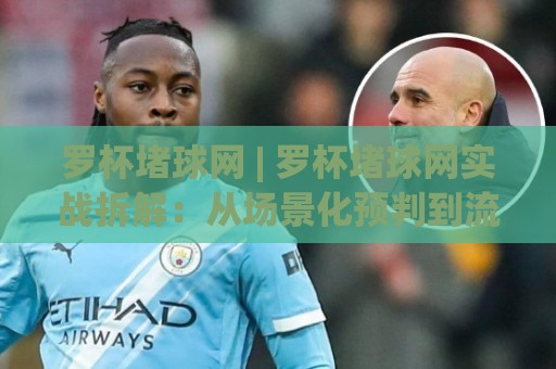 罗杯堵球网 | 罗杯堵球网实战拆解:从场景化预判到流畅衔接的进阶思路🌴最全手机信誉压球站单双盘独赢波胆盘大球分析走地 罗杯堵球网 | 罗杯堵球网实战拆解:从场景化预判到流畅衔接的进阶思路🌴最全手机信誉压球站单双盘独赢波胆盘大球分析走地