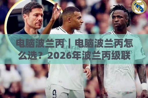 电脑波兰丙｜电脑波兰丙怎么选？2026年波兰丙级联赛用机思路+电脑波兰丙配置搭配🌴网上热门押球站对比大礼包导航小球粤语解说高水