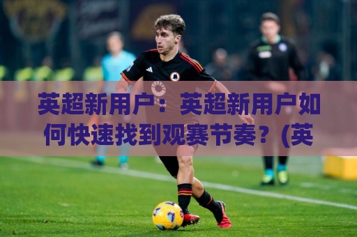 英超新用户:英超新用户如何快速找到观赛节奏?(英超新用户)从赛程到球队风格的全景入门【英超新用户】🌴网上热门体育网无延迟4K俱乐部中水入口无解说 英超新用户:英超新用户如何快速找到观赛节奏?(英超新用户)从赛程到球队风格的全景入门【英超新用户】🌴网上热门体育网无延迟4K俱乐部中水入口无解说