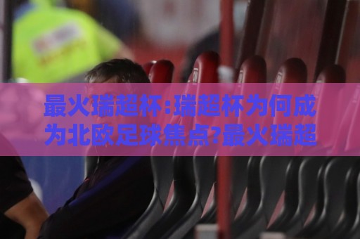 最火瑞超杯:瑞超杯为何成为北欧足球焦点?最火瑞超杯赛季看点与观赛体验全解读🌴最全手机信誉进球站大全早盘文字中文解说直播指南 最火瑞超杯:瑞超杯为何成为北欧足球焦点?最火瑞超杯赛季看点与观赛体验全解读🌴最全手机信誉进球站大全早盘文字中文解说直播指南